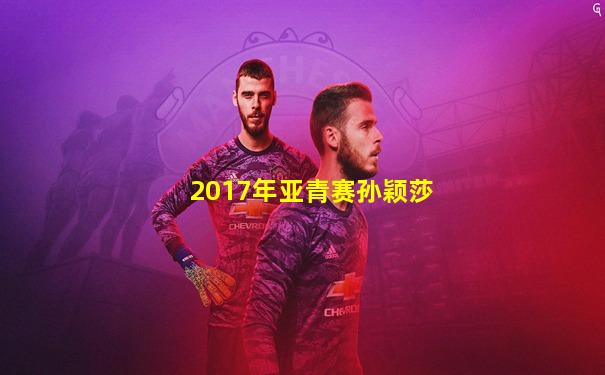2017年亚青赛孙颖莎