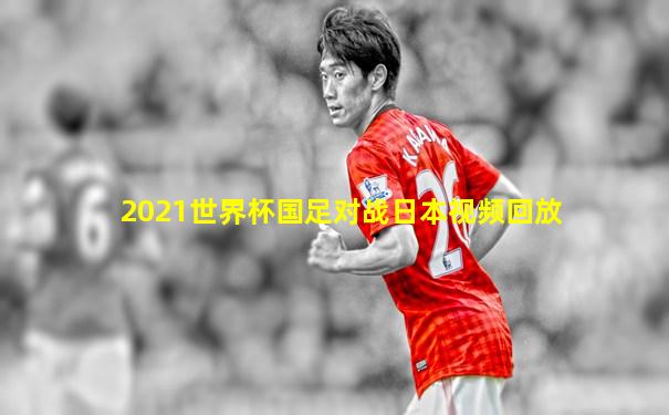 2021世界杯国足对战日本视频回放