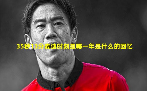 35秒13分麦迪时刻是哪一年是什么的回忆