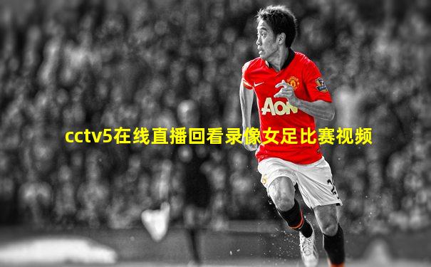 cctv5在线直播回看录像女足比赛视频