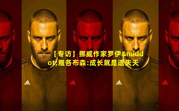 【专访】挪威作家罗伊·雅各布森:成长就是遗失天真但