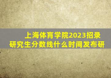 上海体肓学院2023招录研究生分数线什么时间发布研