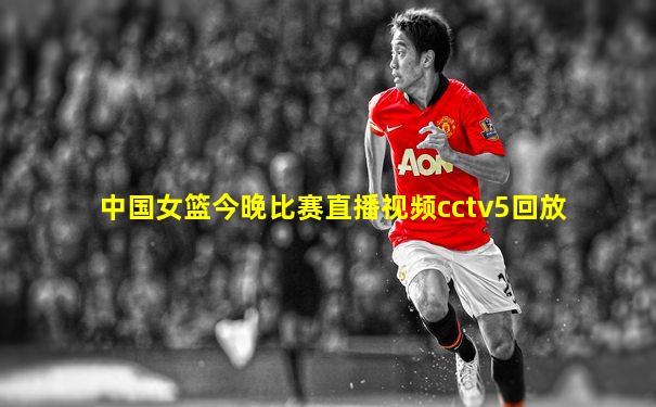 中国女篮今晚比赛直播视频cctv5回放