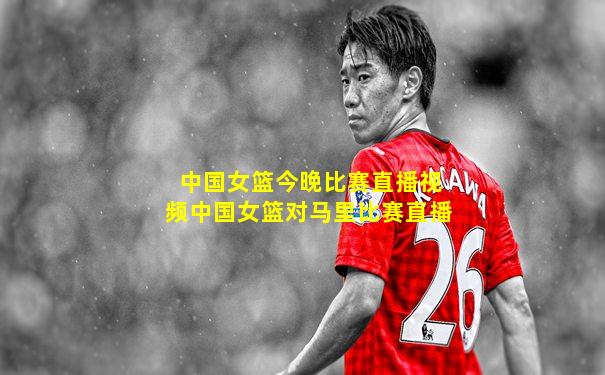 中国女篮今晚比赛直播视频中国女篮对马里比赛直播