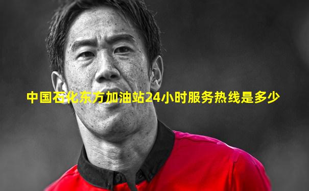 中国石化东方加油站24小时服务热线是多少