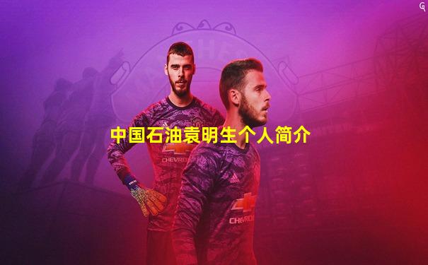 中国石油袁明生个人简介