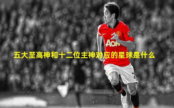 五大至高神和十二位主神对应的星球是什么