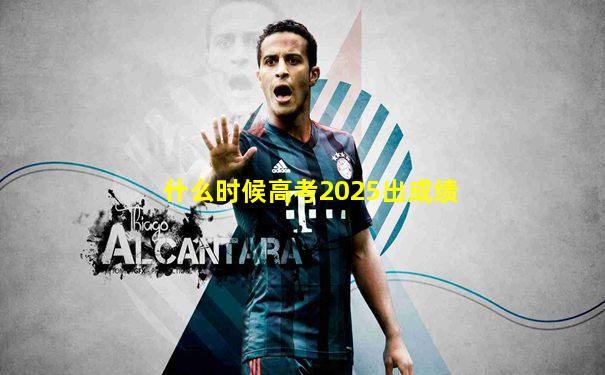 什么时候高考2025出成绩