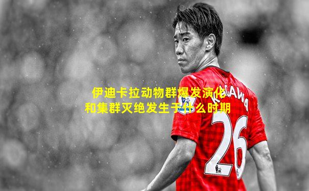 伊迪卡拉动物群爆发演化和集群灭绝发生于什么时期