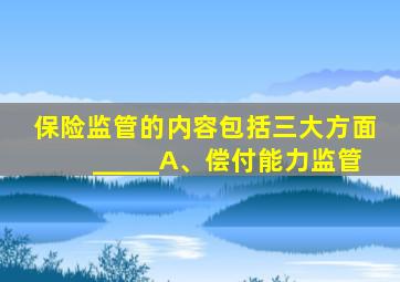保险监管的内容包括三大方面_____A、偿付能力监管