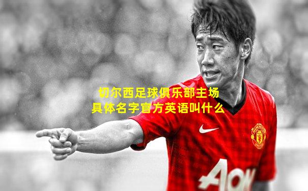 切尔西足球俱乐部主场具体名字官方英语叫什么