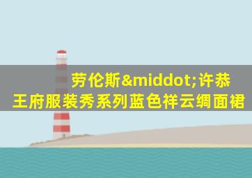 劳伦斯·许恭王府服装秀系列蓝色祥云绸面裙