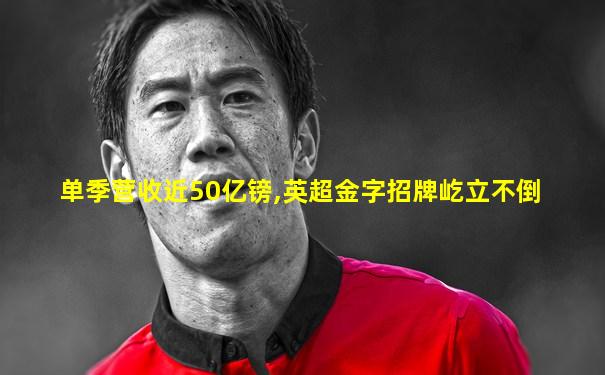 单季营收近50亿镑,英超金字招牌屹立不倒