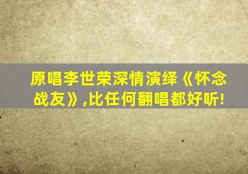 原唱李世荣深情演绎《怀念战友》,比任何翻唱都好听!