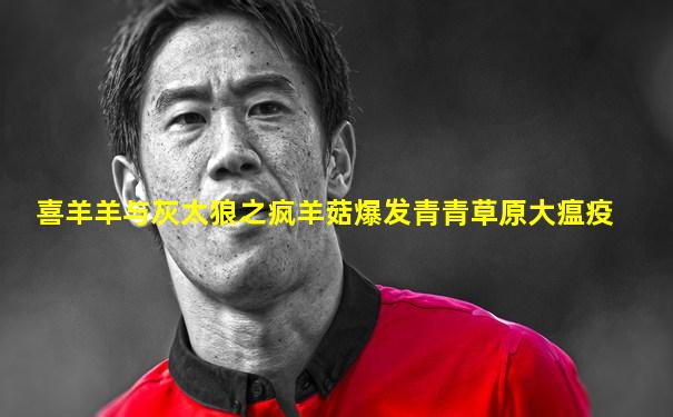喜羊羊与灰太狼之疯羊菇爆发青青草原大瘟疫