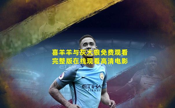 喜羊羊与灰太狼免费观看完整版在线观看高清电影
