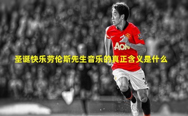 圣诞快乐劳伦斯先生音乐的真正含义是什么