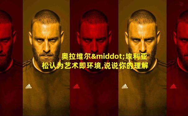 奥拉维尔·埃利亚松认为艺术即环境,说说你的理解