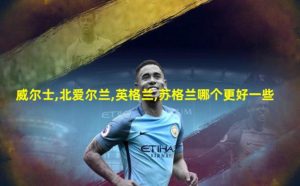 威尔士,北爱尔兰,英格兰,苏格兰哪个更好一些