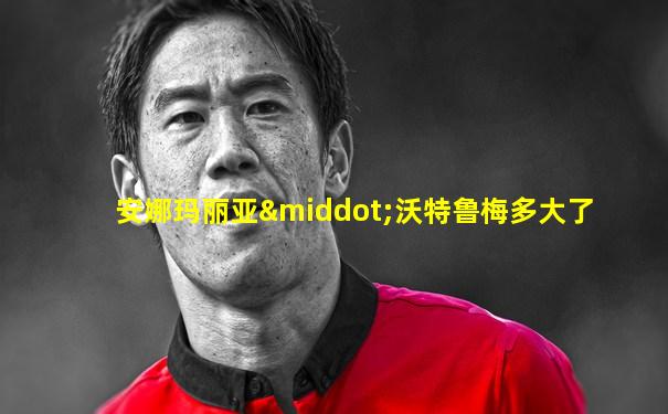 安娜玛丽亚·沃特鲁梅多大了