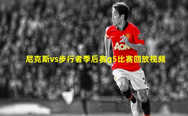 尼克斯vs步行者季后赛g5比赛回放视频