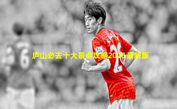 庐山必去十大景点攻略2025最新版