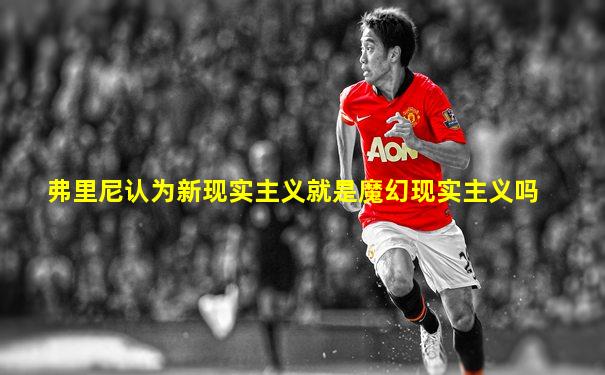 弗里尼认为新现实主义就是魔幻现实主义吗