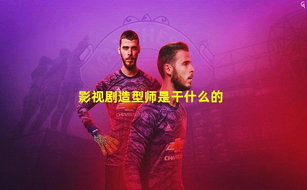 影视剧造型师是干什么的