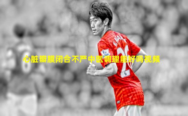 心脏瓣膜闭合不严中医调理能好吗视频
