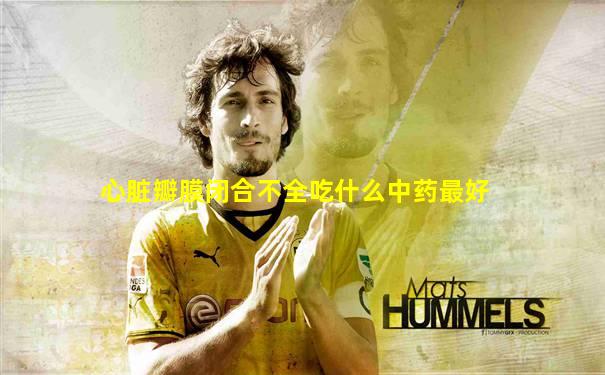 心脏瓣膜闭合不全吃什么中药最好