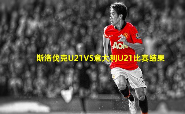 斯洛伐克U21VS意大利U21比赛结果