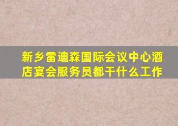 新乡雷迪森国际会议中心酒店宴会服务员都干什么工作