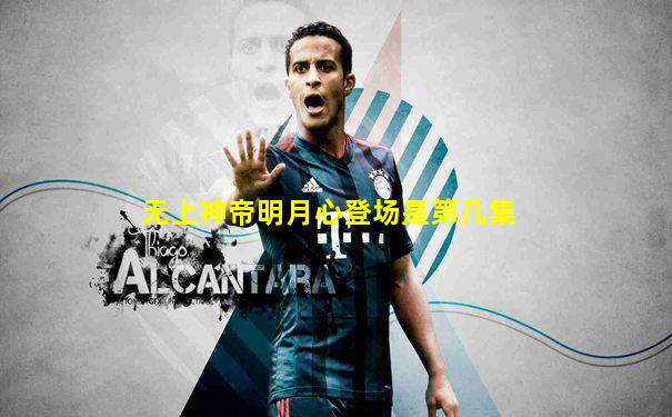 无上神帝明月心登场是第几集
