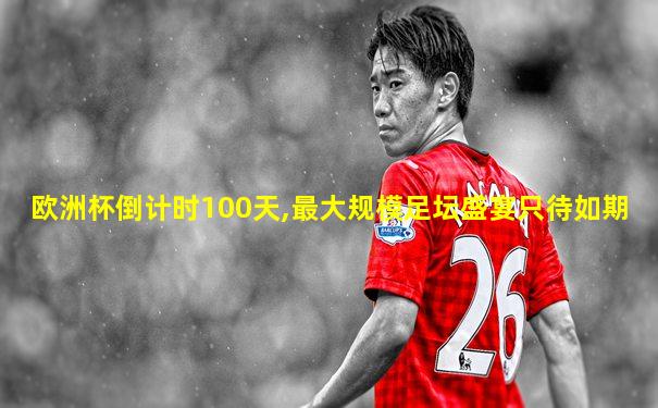 欧洲杯倒计时100天,最大规模足坛盛宴只待如期