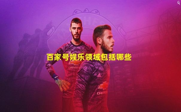 百家号娱乐领域包括哪些
