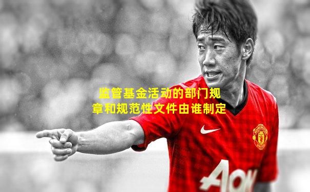 监管基金活动的部门规章和规范性文件由谁制定