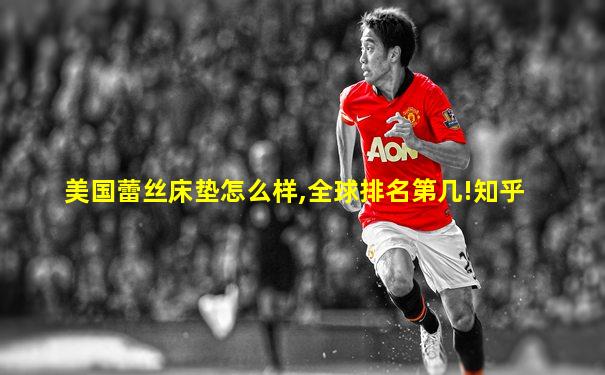 美国蕾丝床垫怎么样,全球排名第几!知乎