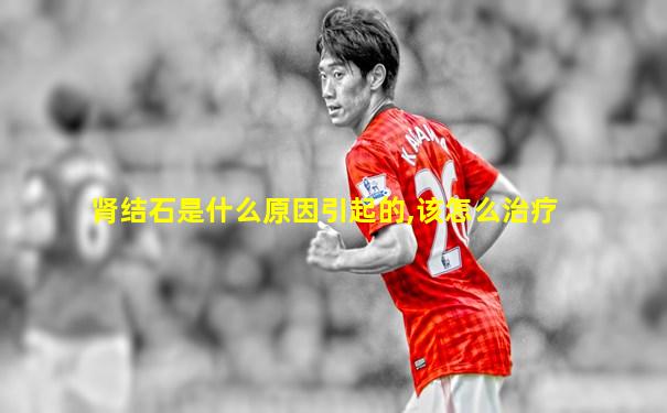 肾结石是什么原因引起的,该怎么治疗