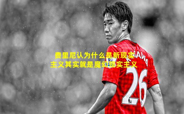费里尼认为什么是新现实主义其实就是魔幻现实主义