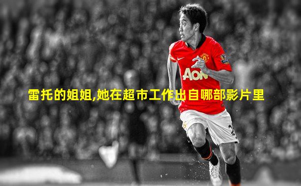 雷托的姐姐,她在超市工作出自哪部影片里