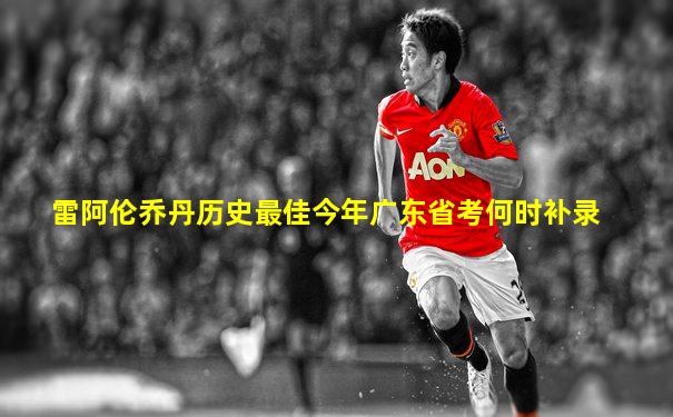 雷阿伦乔丹历史最佳今年广东省考何时补录